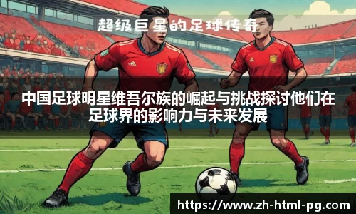 中国足球明星维吾尔族的崛起与挑战探讨他们在足球界的影响力与未来发展