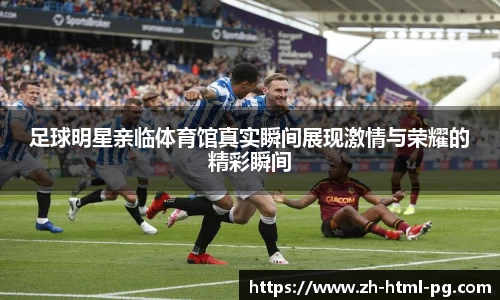足球明星亲临体育馆真实瞬间展现激情与荣耀的精彩瞬间