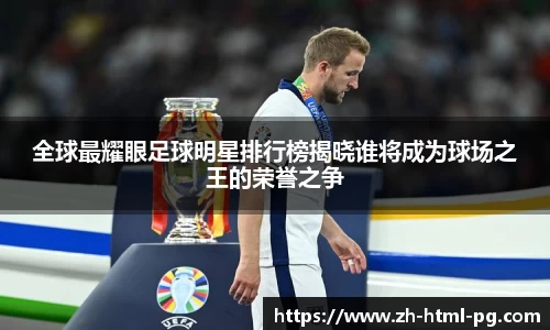 全球最耀眼足球明星排行榜揭晓谁将成为球场之王的荣誉之争