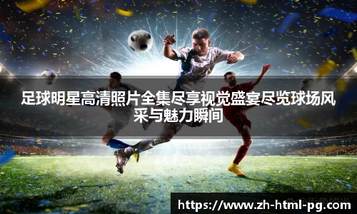 足球明星高清照片全集尽享视觉盛宴尽览球场风采与魅力瞬间